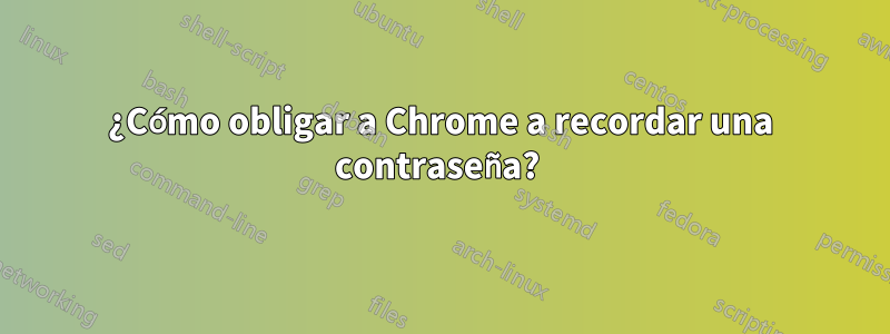 ¿Cómo obligar a Chrome a recordar una contraseña? 