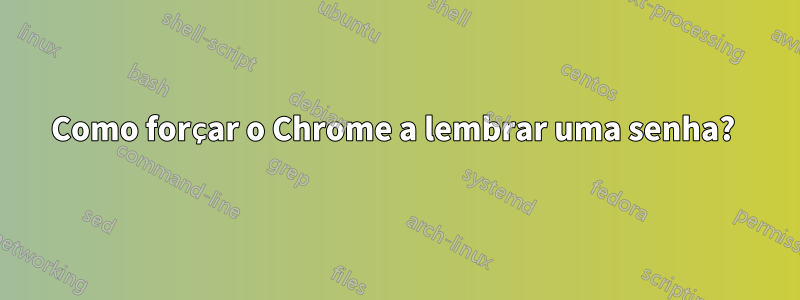 Como forçar o Chrome a lembrar uma senha? 