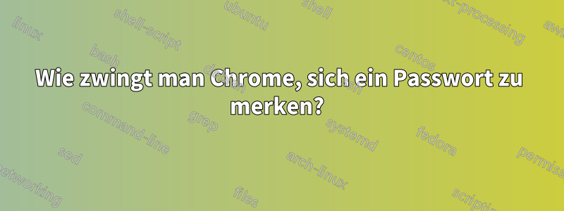 Wie zwingt man Chrome, sich ein Passwort zu merken? 