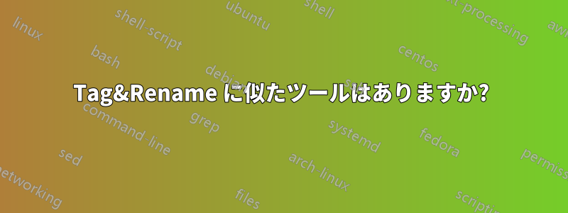 Tag&Rename に似たツールはありますか?