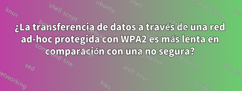 ¿La transferencia de datos a través de una red ad-hoc protegida con WPA2 es más lenta en comparación con una no segura?