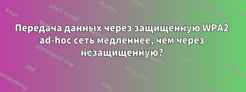 Передача данных через защищенную WPA2 ad-hoc сеть медленнее, чем через незащищенную?