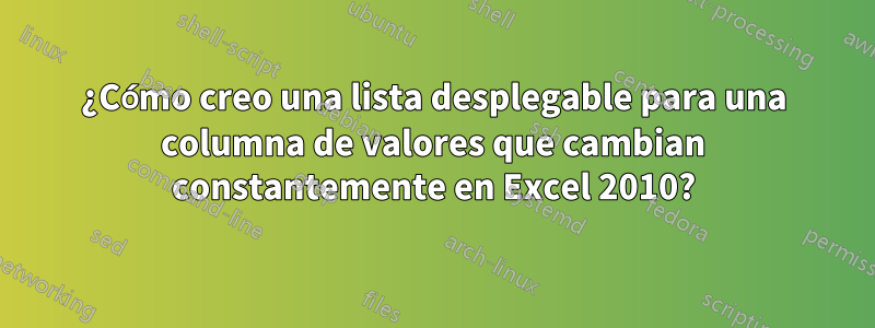 ¿Cómo creo una lista desplegable para una columna de valores que cambian constantemente en Excel 2010?