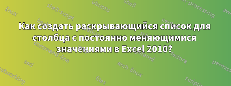 Как создать раскрывающийся список для столбца с постоянно меняющимися значениями в Excel 2010?