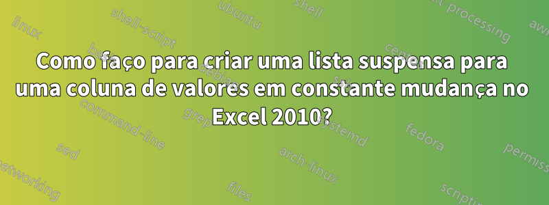 Como faço para criar uma lista suspensa para uma coluna de valores em constante mudança no Excel 2010?