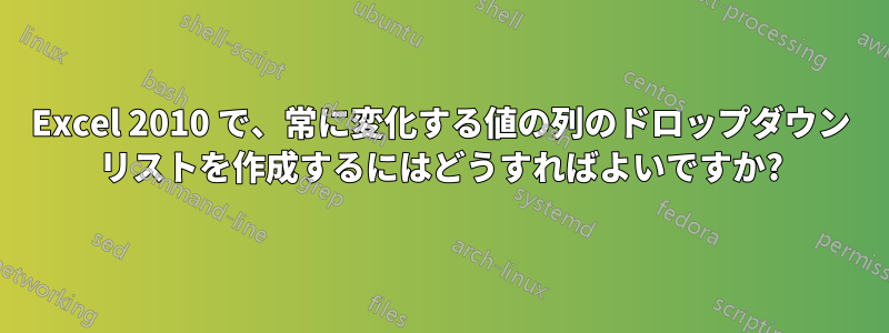 Excel 2010 で、常に変化する値の列のドロップダウン リストを作成するにはどうすればよいですか?