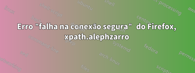 Erro "falha na conexão segura" do Firefox, xpath.alephzarro