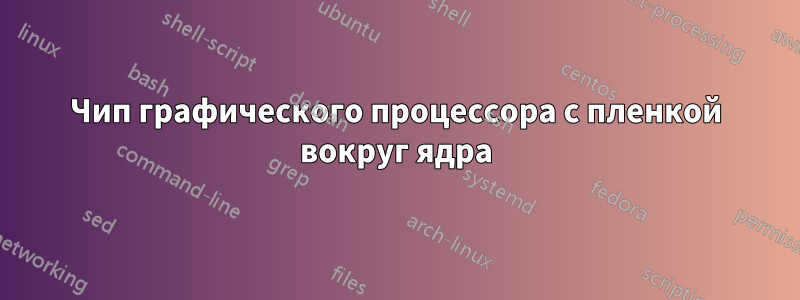 Чип графического процессора с пленкой вокруг ядра