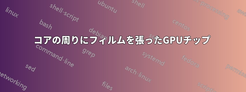 コアの周りにフィルムを張ったGPUチップ