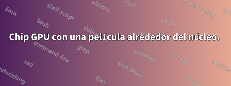 Chip GPU con una película alrededor del núcleo.