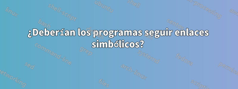 ¿Deberían los programas seguir enlaces simbólicos?