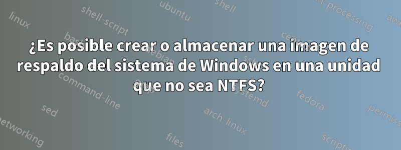 ¿Es posible crear o almacenar una imagen de respaldo del sistema de Windows en una unidad que no sea NTFS?