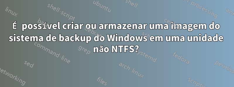 É possível criar ou armazenar uma imagem do sistema de backup do Windows em uma unidade não NTFS?