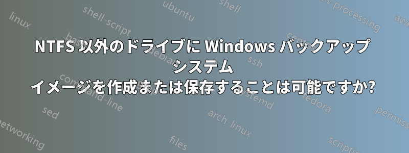 NTFS 以外のドライブに Windows バックアップ システム イメージを作成または保存することは可能ですか?