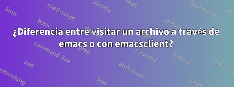 ¿Diferencia entre visitar un archivo a través de emacs o con emacsclient?