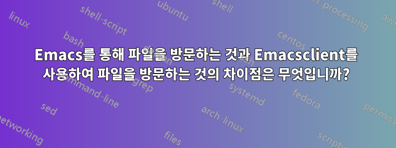 Emacs를 통해 파일을 방문하는 것과 Emacsclient를 사용하여 파일을 방문하는 것의 차이점은 무엇입니까?