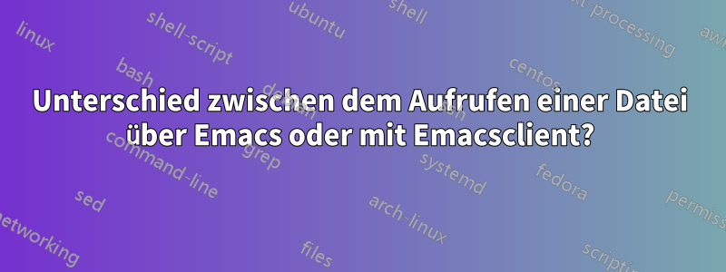 Unterschied zwischen dem Aufrufen einer Datei über Emacs oder mit Emacsclient?