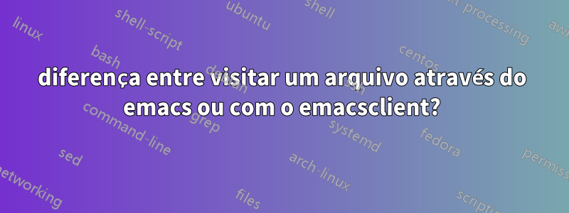 diferença entre visitar um arquivo através do emacs ou com o emacsclient?