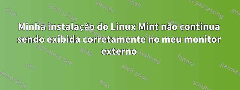 Minha instalação do Linux Mint não continua sendo exibida corretamente no meu monitor externo