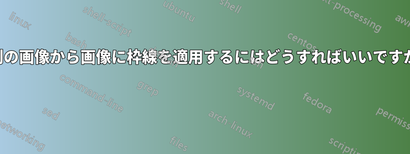 別の画像から画像に枠線を適用するにはどうすればいいですか 