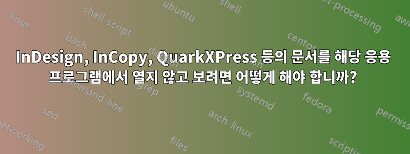 InDesign, InCopy, QuarkXPress 등의 문서를 해당 응용 프로그램에서 열지 않고 보려면 어떻게 해야 합니까?