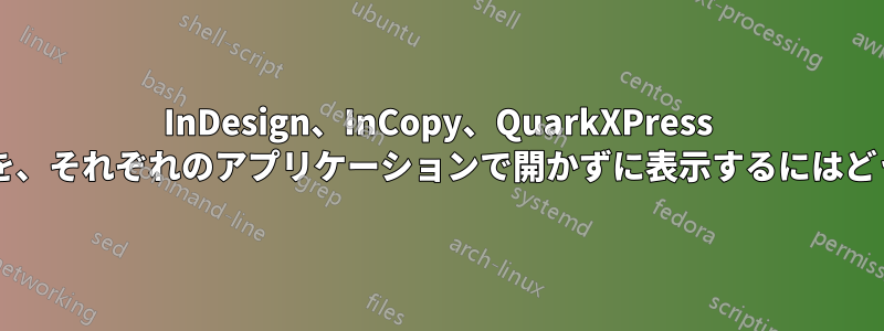 InDesign、InCopy、QuarkXPress などのドキュメントを、それぞれのアプリケーションで開かずに表示するにはどうすればよいですか?