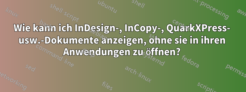 Wie kann ich InDesign-, InCopy-, QuarkXPress- usw.-Dokumente anzeigen, ohne sie in ihren Anwendungen zu öffnen?