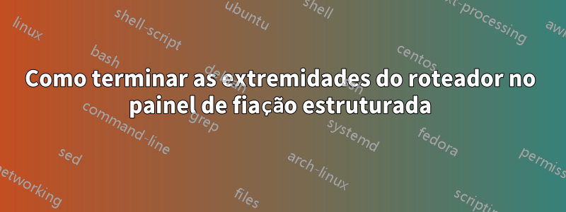 Como terminar as extremidades do roteador no painel de fiação estruturada