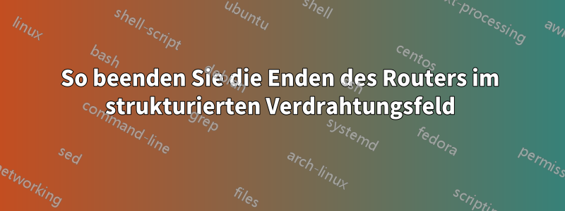 So beenden Sie die Enden des Routers im strukturierten Verdrahtungsfeld