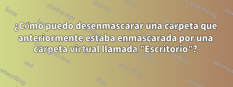 ¿Cómo puedo desenmascarar una carpeta que anteriormente estaba enmascarada por una carpeta virtual llamada "Escritorio"?