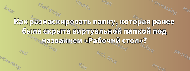 Как размаскировать папку, которая ранее была скрыта виртуальной папкой под названием «Рабочий стол»?