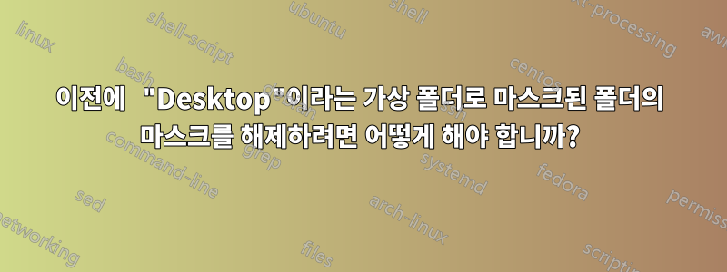 이전에 "Desktop"이라는 가상 폴더로 마스크된 폴더의 마스크를 해제하려면 어떻게 해야 합니까?