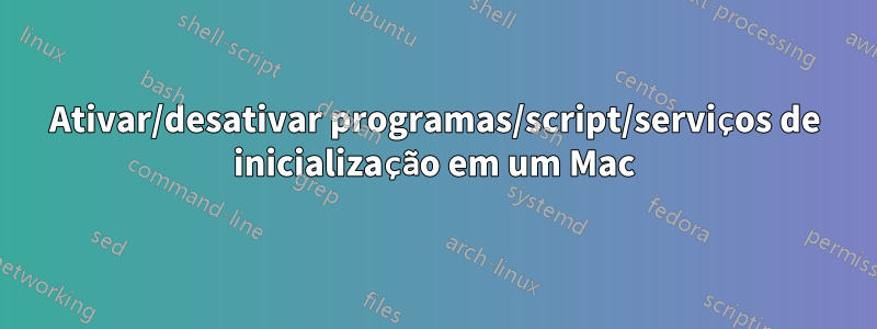 Ativar/desativar programas/script/serviços de inicialização em um Mac