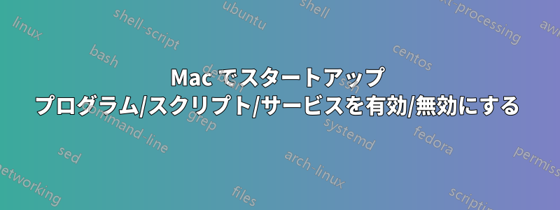 Mac でスタートアップ プログラム/スクリプト/サービスを有効/無効にする