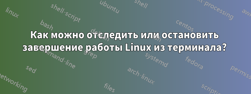 Как можно отследить или остановить завершение работы Linux из терминала?