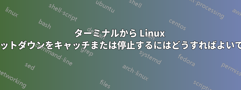 ターミナルから Linux のシャットダウンをキャッチまたは停止するにはどうすればよいですか?