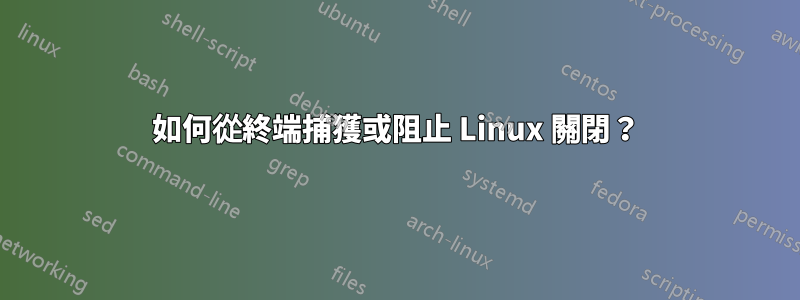 如何從終端捕獲或阻止 Linux 關閉？