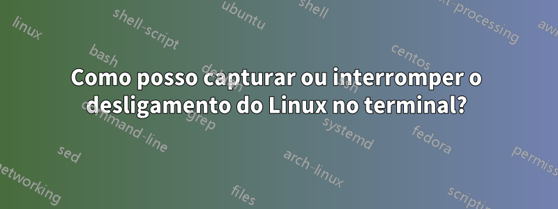 Como posso capturar ou interromper o desligamento do Linux no terminal?