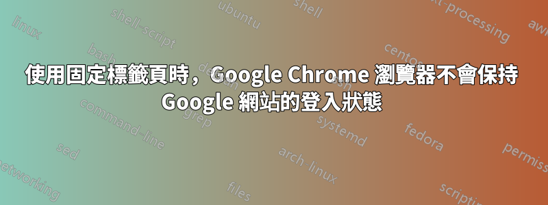 使用固定標籤頁時，Google Chrome 瀏覽器不會保持 Google 網站的登入狀態