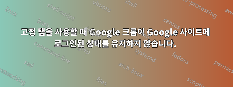 고정 탭을 사용할 때 Google 크롬이 Google 사이트에 로그인된 상태를 유지하지 않습니다.