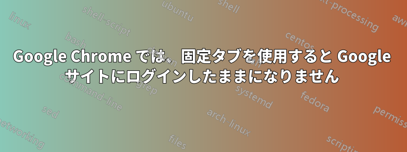 Google Chrome では、固定タブを使用すると Google サイトにログインしたままになりません