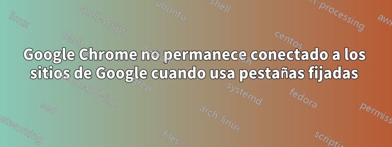 Google Chrome no permanece conectado a los sitios de Google cuando usa pestañas fijadas