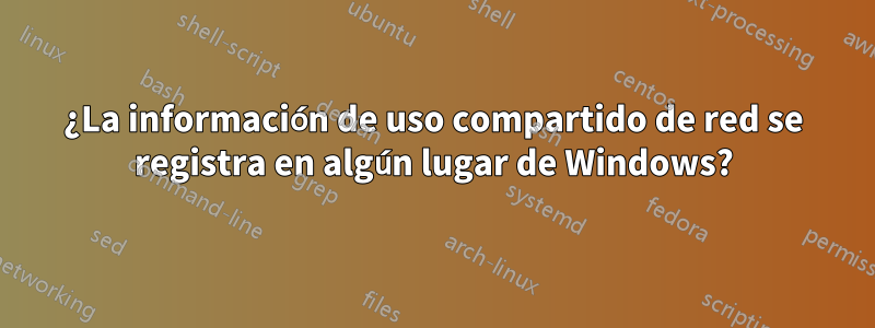 ¿La información de uso compartido de red se registra en algún lugar de Windows?