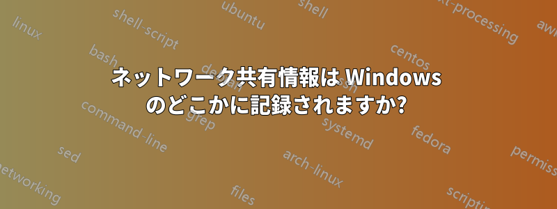 ネットワーク共有情報は Windows のどこかに記録されますか?