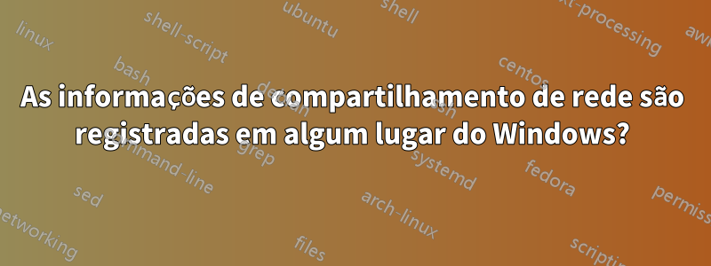 As informações de compartilhamento de rede são registradas em algum lugar do Windows?