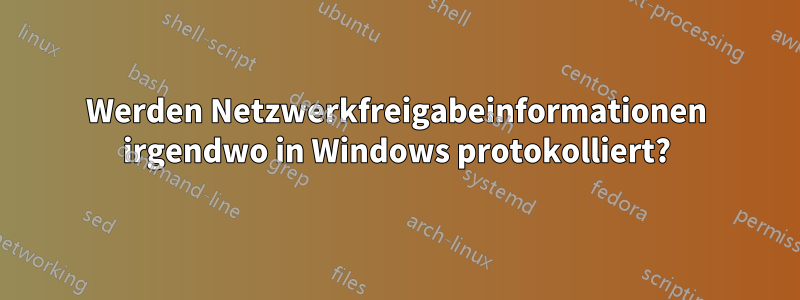 Werden Netzwerkfreigabeinformationen irgendwo in Windows protokolliert?