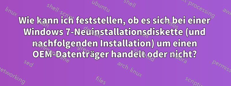 Wie kann ich feststellen, ob es sich bei einer Windows 7-Neuinstallationsdiskette (und nachfolgenden Installation) um einen OEM-Datenträger handelt oder nicht?