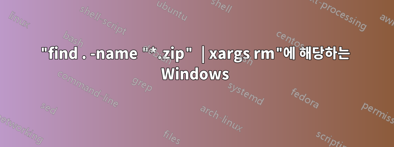 "find . -name "*.zip" | xargs rm"에 해당하는 Windows