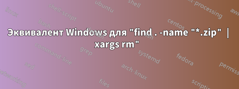 Эквивалент Windows для "find . -name "*.zip" | xargs rm"