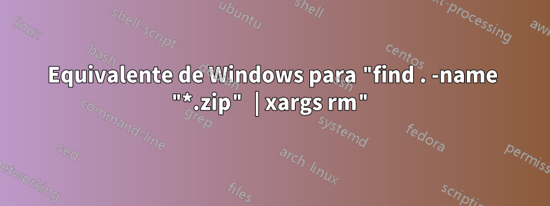 Equivalente de Windows para "find . -name "*.zip" | xargs rm"